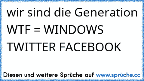 wir sind die Generation WTF = WINDOWS TWITTER FACEBOOK