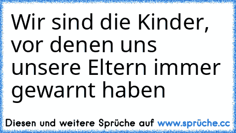 Wir sind die Kinder
, vor denen uns unsere Eltern immer gewarnt haben