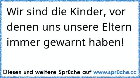 Wir sind die Kinder, vor denen uns unsere Eltern immer gewarnt haben!