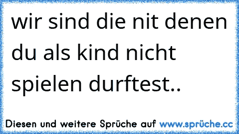 wir sind die nit denen du als kind nicht spielen durftest..