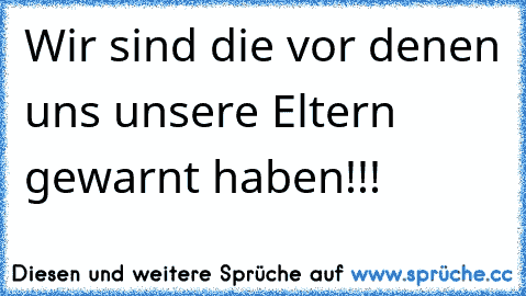 Wir sind die
 vor denen uns unsere Eltern gewarnt haben!!!