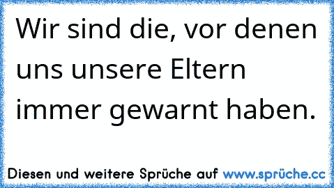 Wir sind die, vor denen uns unsere Eltern immer gewarnt haben.