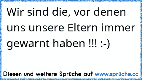 Wir sind die, vor denen uns unsere Eltern immer gewarnt haben !!! :-)