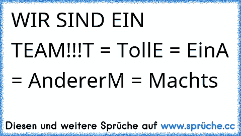 WIR SIND EIN TEAM!!!
T = Toll
E = Ein
A = Anderer
M = Machts