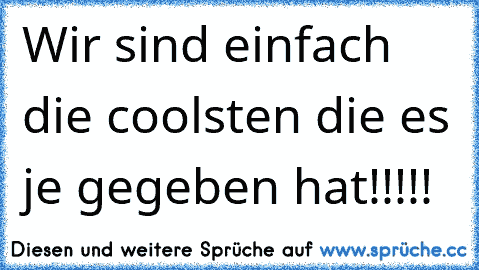 Wir sind einfach die coolsten die es je gegeben hat!!!!!