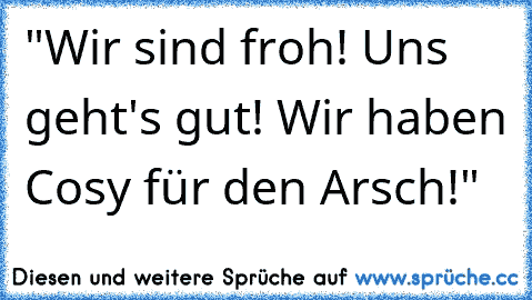 "Wir sind froh! Uns geht's gut! Wir haben Cosy für den Arsch!"