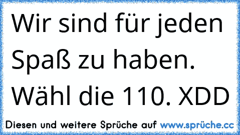 Wir sind für jeden Spaß zu haben. Wähl die 110. XDD