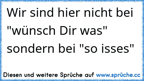 Wir sind hier nicht bei "wünsch Dir was" sondern bei "so isses"