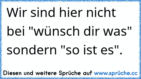 Wir sind hier nicht bei "wünsch dir was" sondern "so ist es".