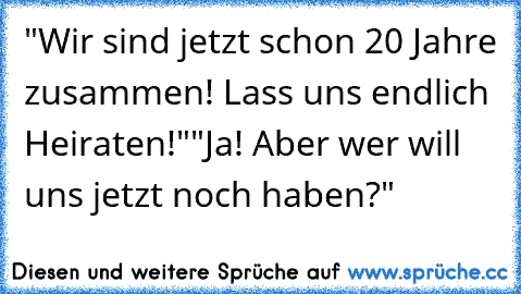 "Wir sind jetzt schon 20 Jahre zusammen! Lass uns endlich Heiraten!""Ja! Aber wer will uns jetzt noch haben?"