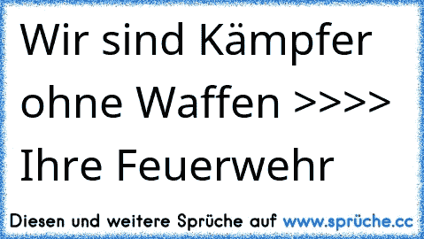 Wir sind Kämpfer ohne Waffen >>>> Ihre Feuerwehr