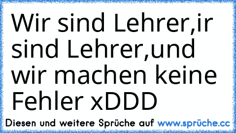 Wir sind Lehrer,ir sind Lehrer,und wir machen keine Fehler xDDD