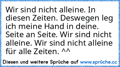 Wir sind nicht alleine. In diesen Zeiten. Deswegen leg ich meine Hand in deine. Seite an Seite. Wir sind nicht alleine. Wir sind nicht alleine für alle Zeiten. ♥^^