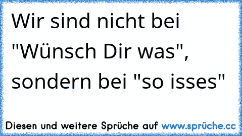 Wir sind nicht bei "Wünsch Dir was", sondern bei "so isses"