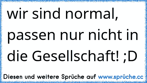 wir sind normal, passen nur nicht in die Gesellschaft! ;D