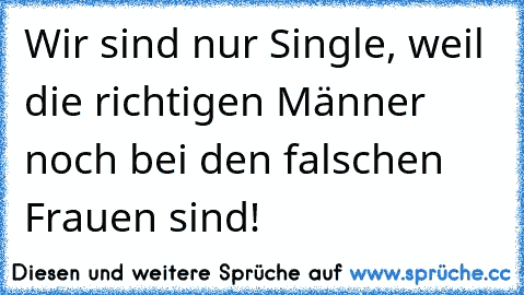 Wir sind nur Single, weil die richtigen Männer noch bei den falschen Frauen sind!