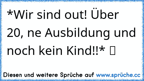 *Wir sind out! Über 20, ne Ausbildung und noch kein Kind!!* ツ ♥