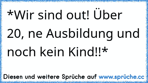 *Wir sind out! Über 20, ne Ausbildung und noch kein Kind!!*