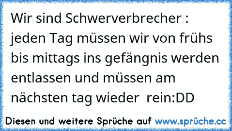 Wir sind Schwerverbrecher : jeden Tag müssen wir von frühs bis mittags ins gefängnis werden entlassen und müssen am nächsten tag wieder  rein
:DD