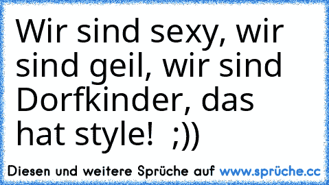 Wir sind sexy, wir sind geil, wir sind Dorfkinder, das hat style! ♥ ;))