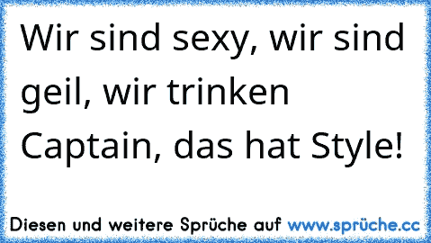 Wir sind sexy, wir sind geil, wir trinken Captain, das hat Style!