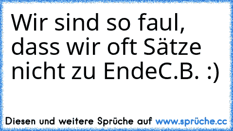 Wir sind so faul, dass wir oft Sätze nicht zu Ende
C.B. :)