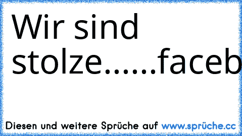 Wir sind stolze...
...facebookianer
=D=D