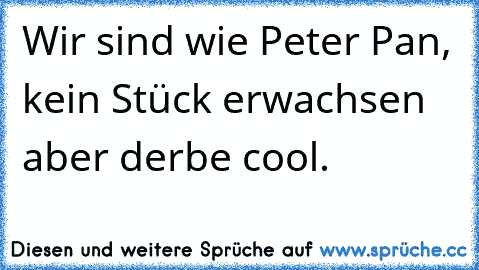 Wir sind wie Peter Pan, kein Stück erwachsen aber derbe cool.