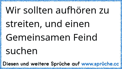 Wir sollten aufhören zu streiten, und einen Gemeinsamen Feind suchen