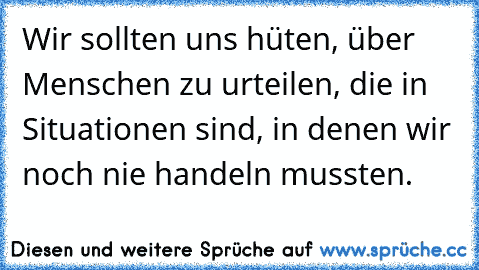 Wir sollten uns hüten, über Menschen zu urteilen, die in Situationen sind, in denen wir noch nie handeln mussten.