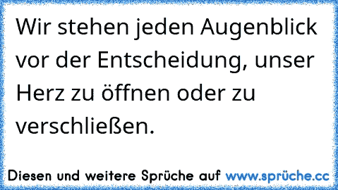 Wir stehen jeden Augenblick vor der Entscheidung, unser Herz zu öffnen oder zu verschließen.