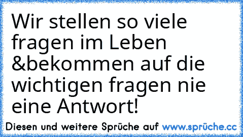 Wir stellen so viele fragen im Leben &
bekommen auf die wichtigen fragen nie eine Antwort!