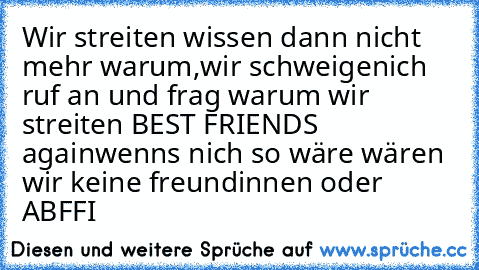 Wir streiten wissen dann nicht mehr warum,
wir schweigen
ich ruf an und frag warum wir streiten 
BEST FRIENDS again
wenns nich so wäre wären wir keine freundinnen oder 
ABFFI