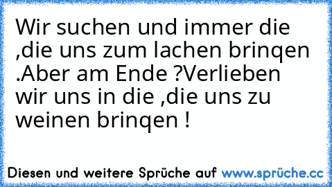 Wir suchen und immer die ,
die uns zum lachen brinqen .
Aber am Ende ?
Verlieben wir uns in die ,
die uns zu weinen brinqen !