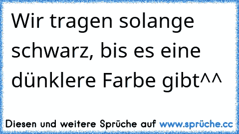 Wir tragen solange schwarz, bis es eine dünklere Farbe gibt^^