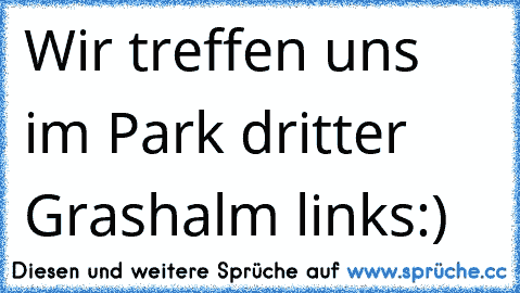 Wir treffen uns im Park dritter Grashalm links
:)