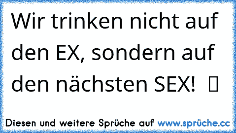 Wir trinken nicht auf den EX, sondern auf den nächsten SEX!  ツ