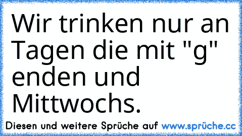 Wir trinken nur an Tagen die mit "g" enden und Mittwochs.