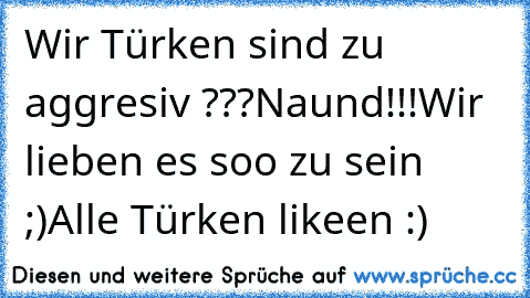 Wir Türken sind zu aggresiv ???
Naund!!!Wir lieben es soo zu sein ♥ ;)
Alle Türken likeen :)