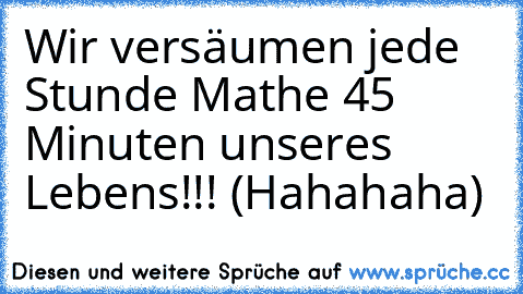 Wir versäumen jede Stunde Mathe 45 Minuten unseres Lebens!!! (Hahahaha)