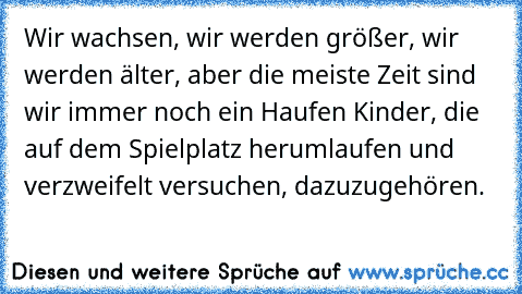 Wir wachsen, wir werden größer, wir werden älter, aber die meiste Zeit sind wir immer noch ein Haufen Kinder, die auf dem Spielplatz herumlaufen und verzweifelt versuchen, dazuzugehören.