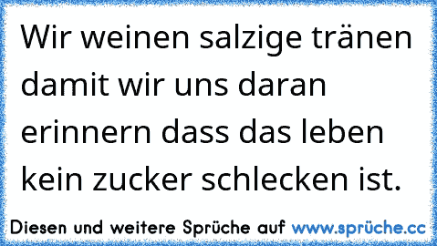 Wir weinen salzige tränen damit wir uns daran erinnern dass das leben kein zucker schlecken ist.