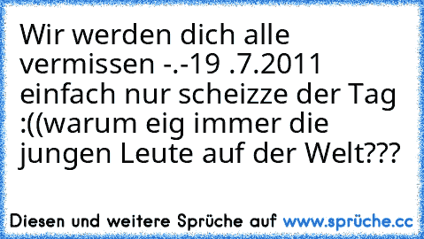 Wir werden dich alle vermissen -.-
19 .7.2011 einfach nur scheizze der Tag :((
warum eig immer die jungen Leute auf der Welt???