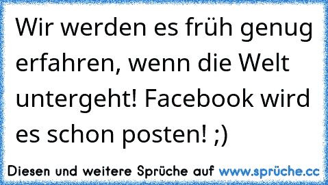 Wir werden es früh genug erfahren, wenn die Welt untergeht! Facebook wird es schon posten! ;)