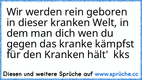 Wir werden rein geboren in dieser kranken Welt, in dem man dich wen du gegen das kranke kämpfst für den Kranken hält'  kks