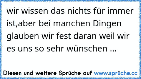 wir wissen das nichts für immer ist,
aber bei manchen Dingen glauben wir fest daran weil wir es uns so sehr wünschen ... ♥