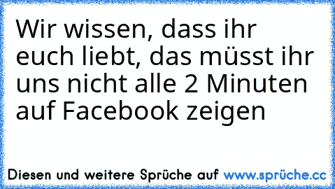 Wir wissen, dass ihr euch liebt, das müsst ihr uns nicht alle 2 Minuten auf Facebook zeigen