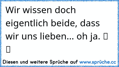 Wir wissen doch eigentlich beide, dass wir uns lieben... oh ja. ツ ツ