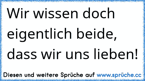 Wir wissen doch eigentlich beide, dass wir uns lieben!