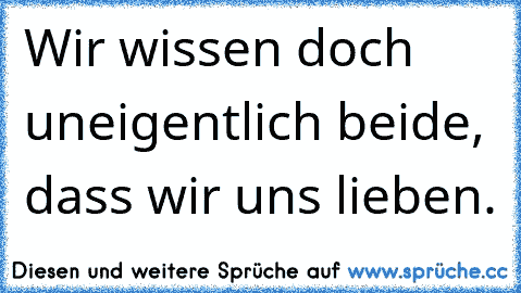 Wir wissen doch uneigentlich beide, dass wir uns lieben. ♫